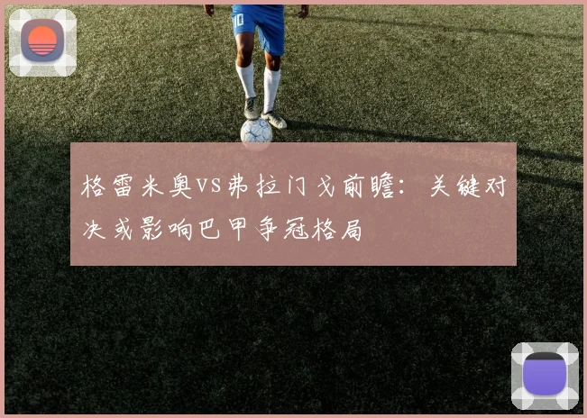 格雷米奥vs弗拉门戈前瞻：关键对决或影响巴甲争冠格局