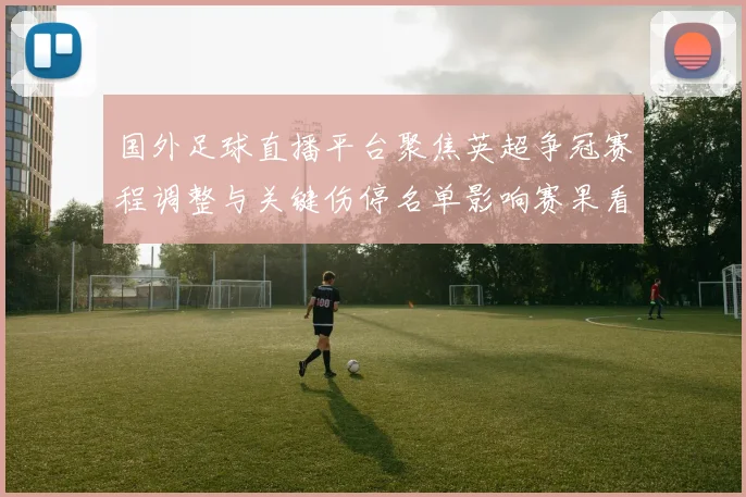 国外足球直播平台聚焦英超争冠赛程调整与关键伤停名单影响赛果看点