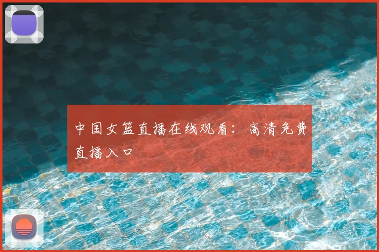 中国女篮直播在线观看:高清免费直播入口