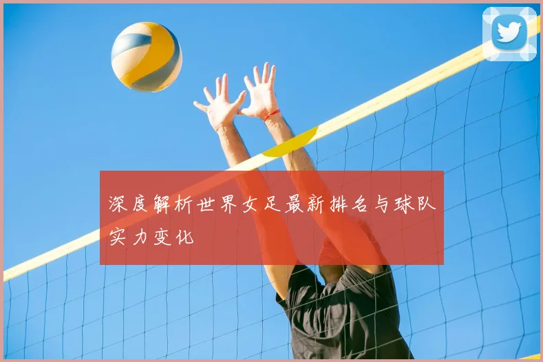 深度解析世界女足最新排名与球队实力变化