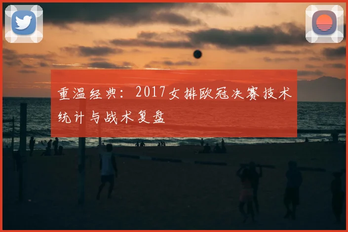 重温经典：2017女排欧冠决赛技术统计与战术复盘