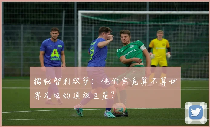 揭秘智利双萨:他们究竟算不算世界足坛的顶级巨星?