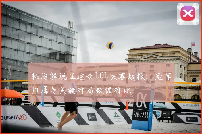 韩语解说亚运会LOL决赛战报：冠军归属与关键对局数据对比