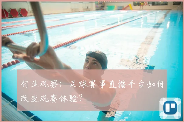 行业观察：足球赛事直播平台如何改变观赛体验？