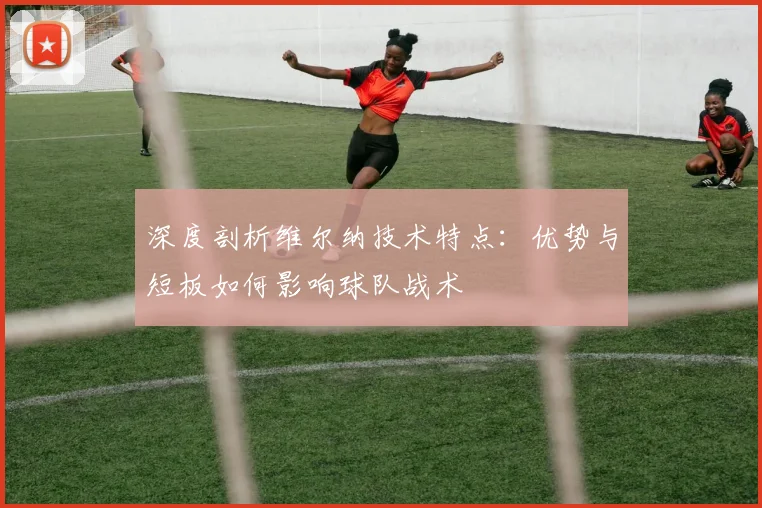 深度剖析维尔纳技术特点：优势与短板如何影响球队战术