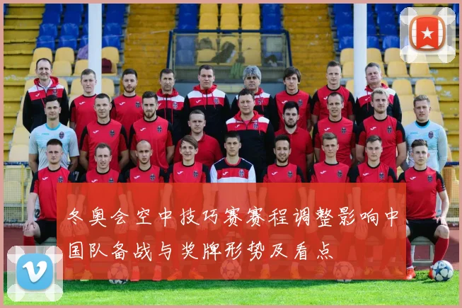 冬奥会空中技巧赛赛程调整影响中国队备战与奖牌形势及看点
