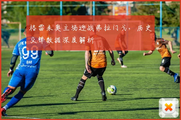 格雷米奥主场迎战弗拉门戈，历史交锋数据深度解析