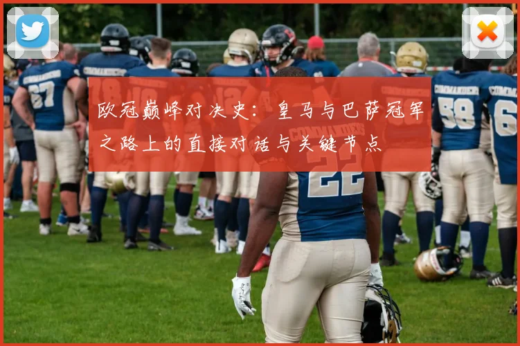 欧冠巅峰对决史：皇马与巴萨冠军之路上的直接对话与关键节点