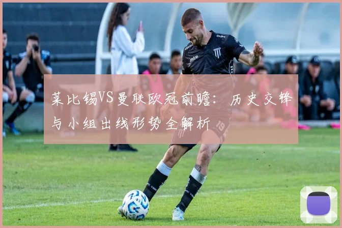 莱比锡VS曼联欧冠前瞻：历史交锋与小组出线形势全解析