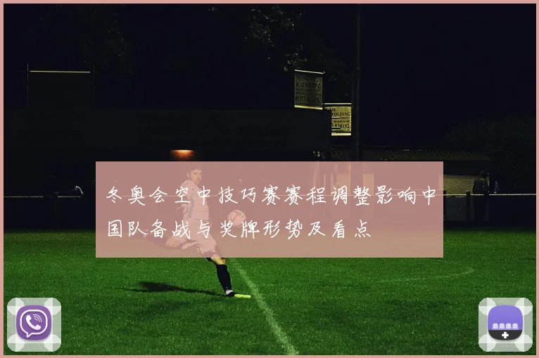冬奥会空中技巧赛赛程调整影响中国队备战与奖牌形势及看点