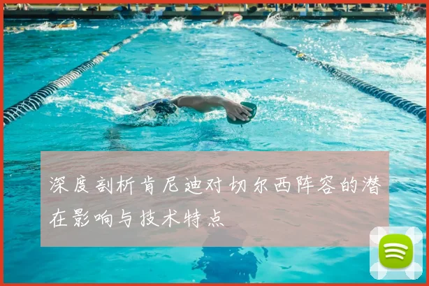 深度剖析肯尼迪对切尔西阵容的潜在影响与技术特点