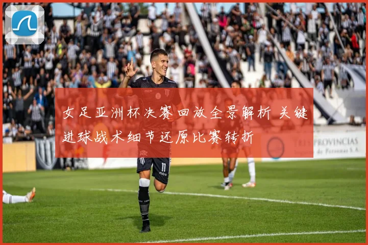 女足亚洲杯决赛回放全景解析 关键进球战术细节还原比赛转折