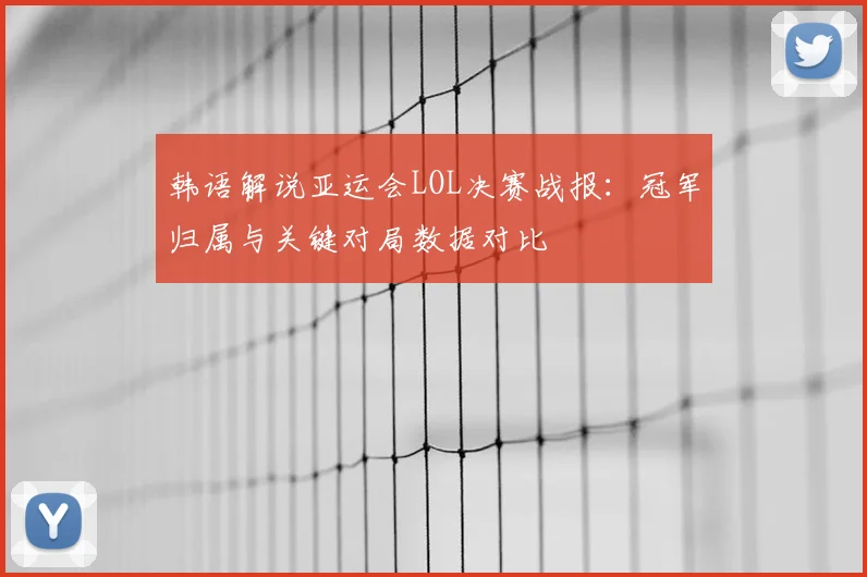 韩语解说亚运会LOL决赛战报：冠军归属与关键对局数据对比