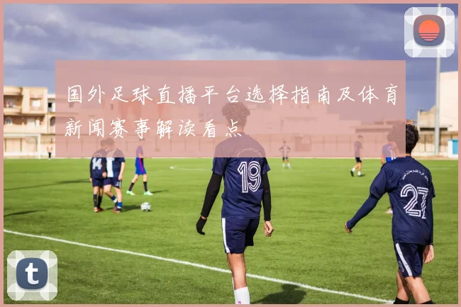 国外足球直播平台选择指南及体育新闻赛事解读看点