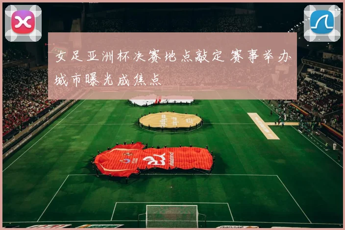 女足亚洲杯决赛地点敲定 赛事举办城市曝光成焦点