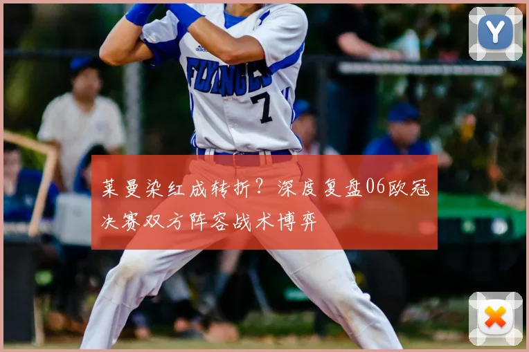 莱曼染红成转折？深度复盘06欧冠决赛双方阵容战术博弈