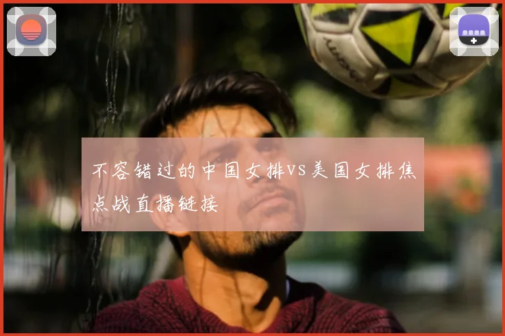 不容错过的中国女排vs美国女排焦点战直播链接