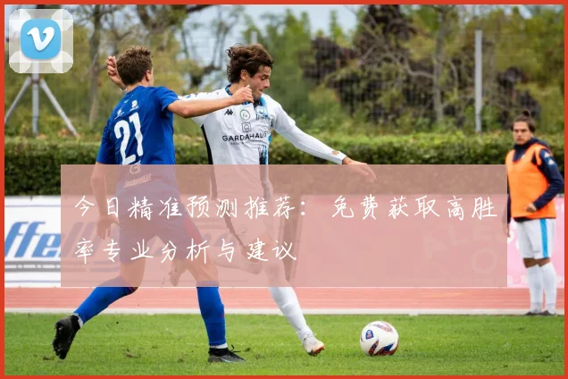 今日精准预测推荐:免费获取高胜率专业分析与建议