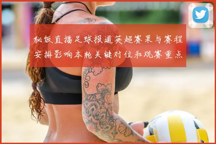 秘饭直播足球报道英超赛果与赛程安排影响本轮关键对位和观赛重点