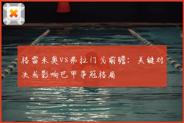格雷米奥vs弗拉门戈前瞻：关键对决或影响巴甲争冠格局