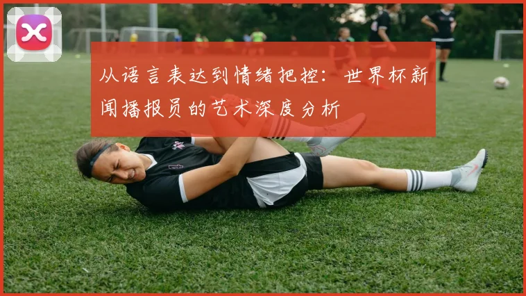 从语言表达到情绪把控：世界杯新闻播报员的艺术深度分析