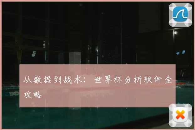 从数据到战术：世界杯分析软件全攻略