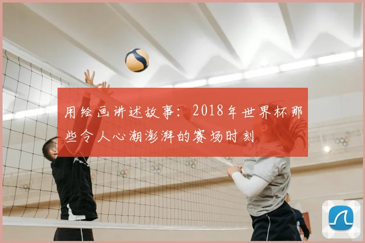 用绘画讲述故事：2018年世界杯那些令人心潮澎湃的赛场时刻