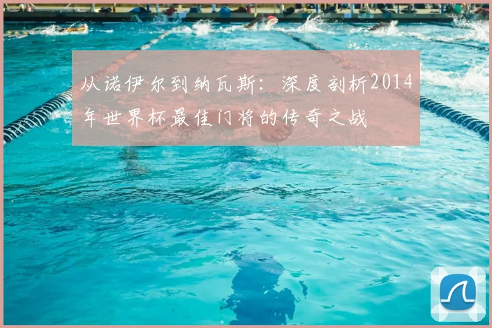 从诺伊尔到纳瓦斯：深度剖析2014年世界杯最佳门将的传奇之战
