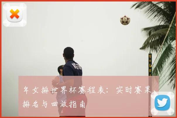 年女排世界杯赛程表:实时赛果、排名与回放指南