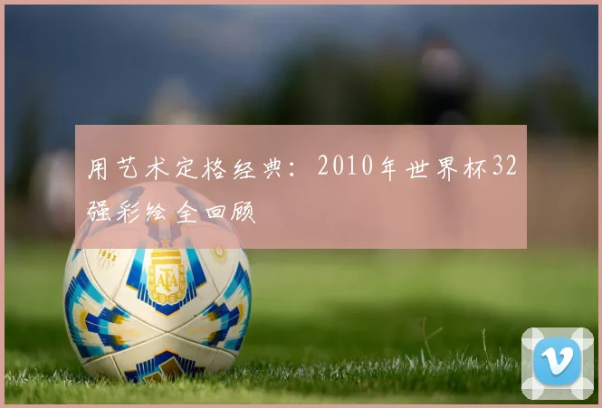 用艺术定格经典：2010年世界杯32强彩绘全回顾