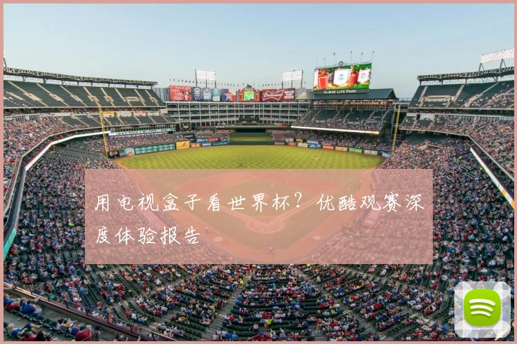 用电视盒子看世界杯？优酷观赛深度体验报告
