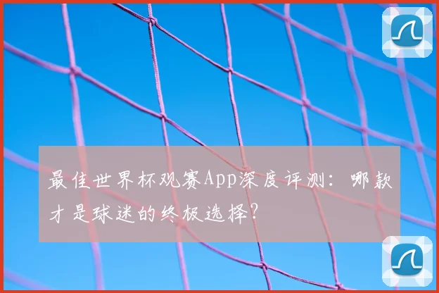 最佳世界杯观赛App深度评测:哪款才是球迷的终极选择?