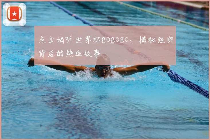点击试听世界杯gogogo,揭秘经典背后的热血故事