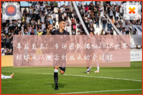 幕后直击:专访团队揭秘2018世界杯球衣从概念到成衣的全过程