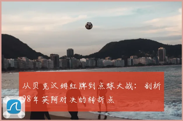 从贝克汉姆红牌到点球大战：剖析98年英阿对决的转折点