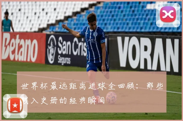 世界杯最远距离进球全回顾：那些载入史册的经典瞬间