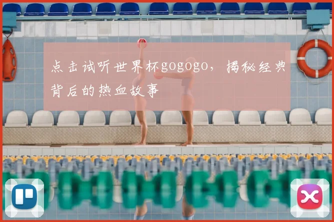 点击试听世界杯gogogo,揭秘经典背后的热血故事