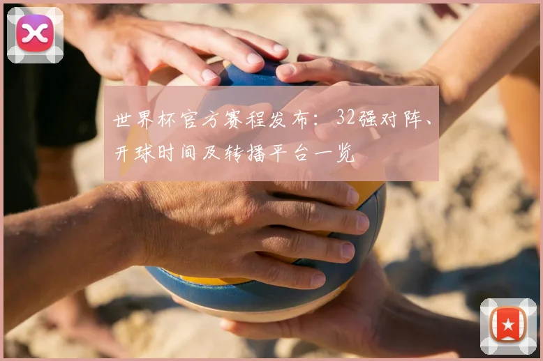 世界杯官方赛程发布:32强对阵、开球时间及转播平台一览