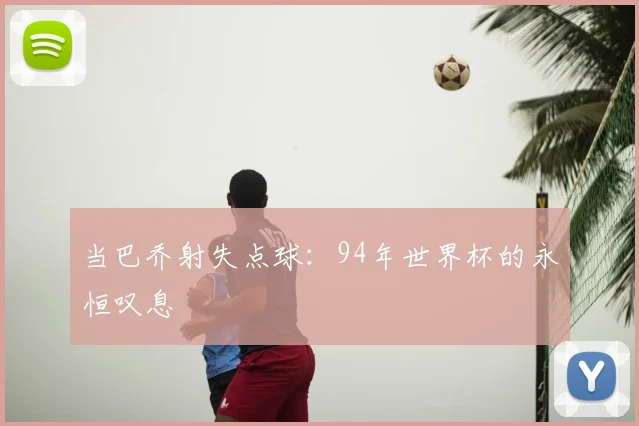 当巴乔射失点球：94年世界杯的永恒叹息