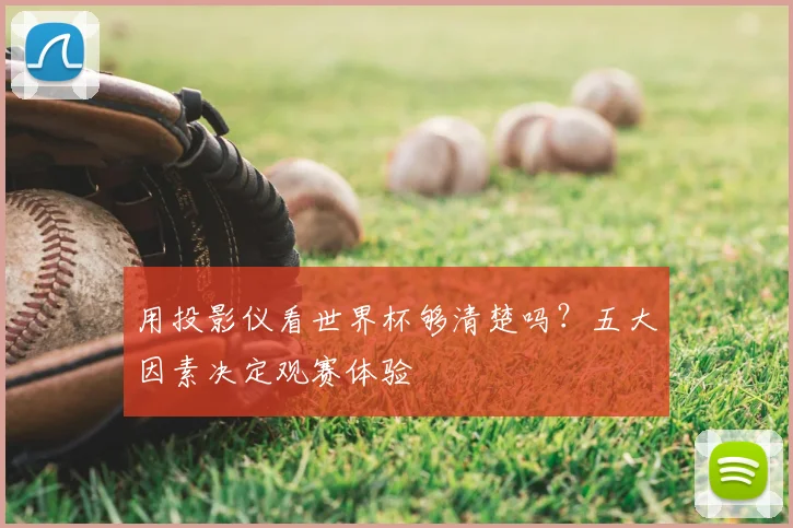用投影仪看世界杯够清楚吗?五大因素决定观赛体验