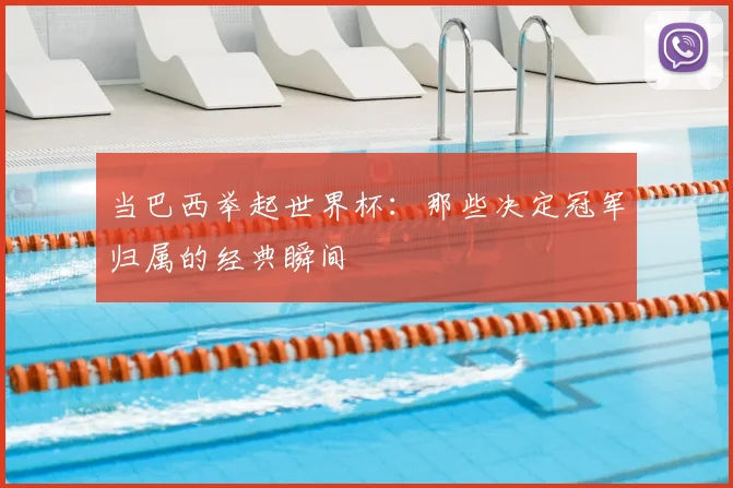 当巴西举起世界杯：那些决定冠军归属的经典瞬间