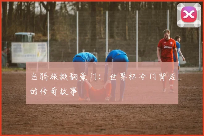 当弱旅掀翻豪门：世界杯冷门背后的传奇故事