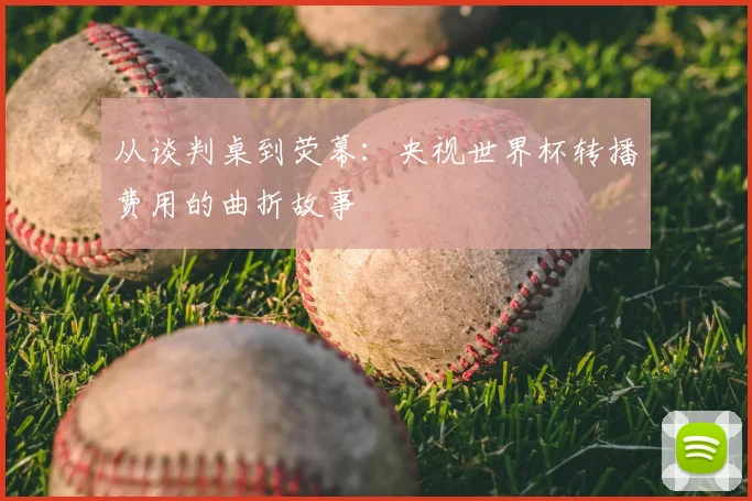 从谈判桌到荧幕：央视世界杯转播费用的曲折故事