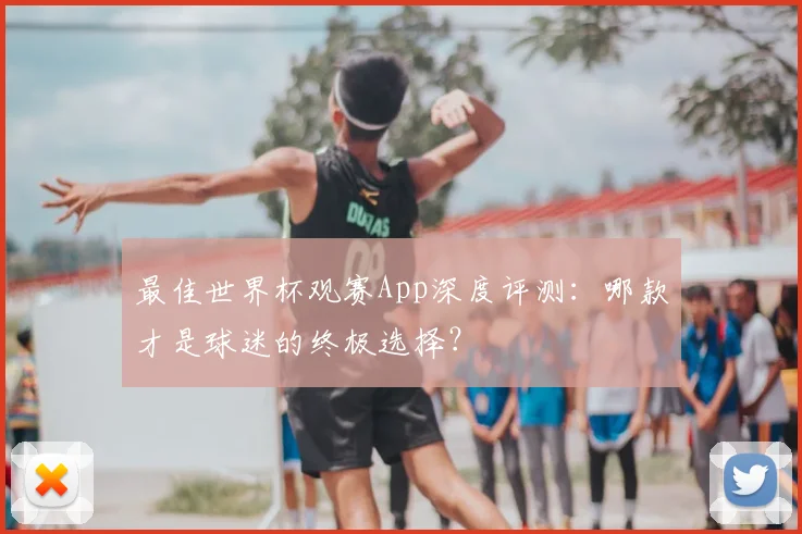 最佳世界杯观赛App深度评测:哪款才是球迷的终极选择?