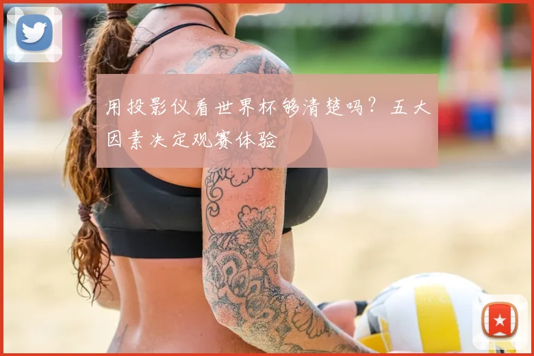 用投影仪看世界杯够清楚吗？五大因素决定观赛体验