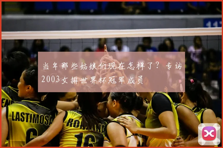 当年那些姑娘们现在怎样了？专访2003女排世界杯冠军成员