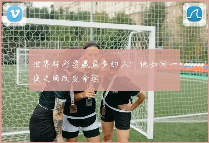 世界杯彩票赢最多的人:他如何一夜之间改变命运