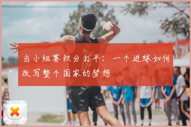 当小组赛积分打平：一个进球如何改写整个国家的梦想