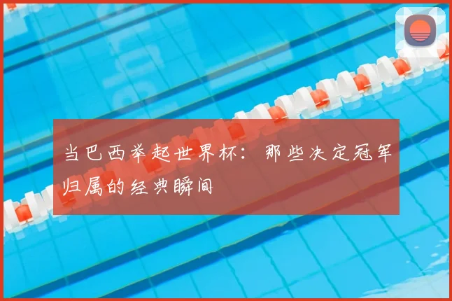 当巴西举起世界杯：那些决定冠军归属的经典瞬间