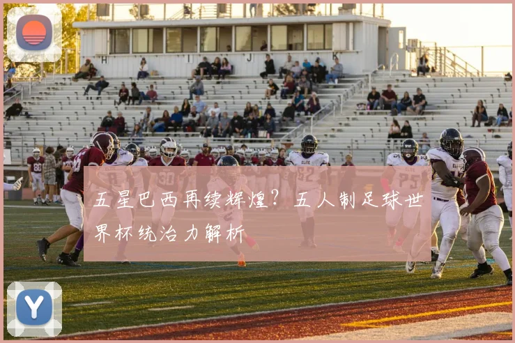 五星巴西再续辉煌？五人制足球世界杯统治力解析